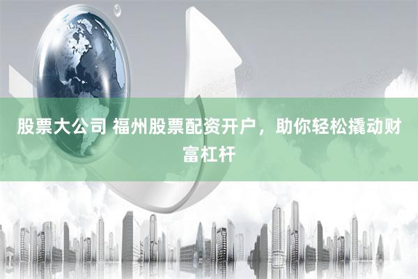 股票大公司 福州股票配资开户，助你轻松撬动财富杠杆