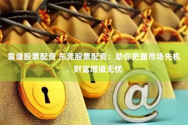 靠谱股票配资 东莞股票配资：助你把握市场先机，财富增值无忧