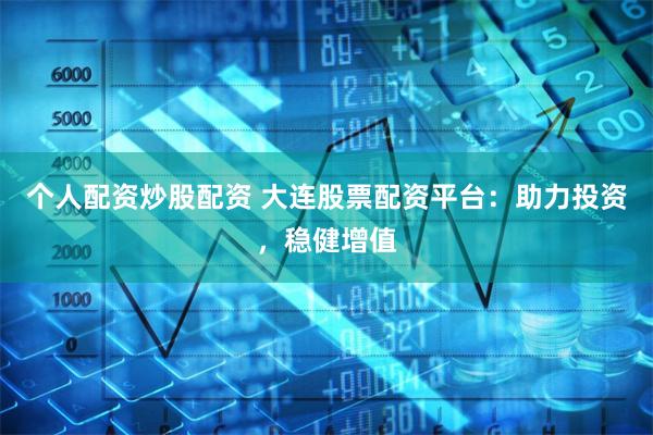 个人配资炒股配资 大连股票配资平台：助力投资，稳健增值