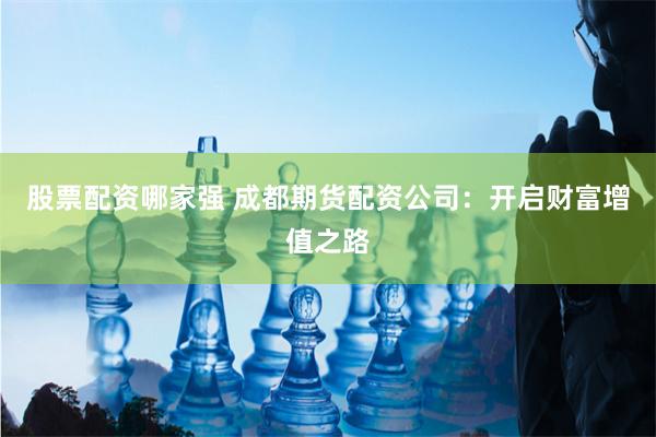 股票配资哪家强 成都期货配资公司：开启财富增值之路