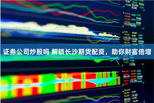 证券公司炒股吗 解锁长沙期货配资，助你财富倍增