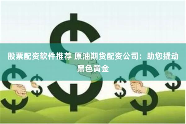 股票配资软件推荐 原油期货配资公司：助您撬动黑色黄金