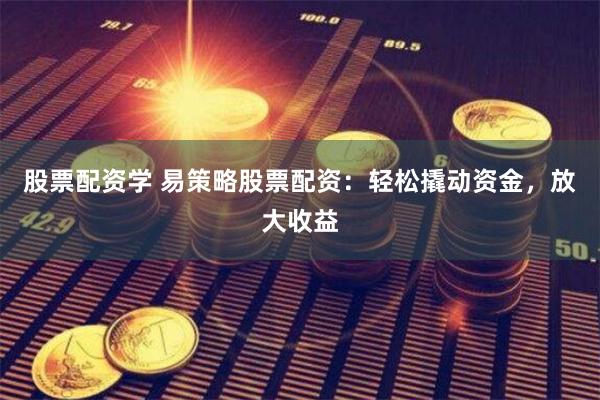 股票配资学 易策略股票配资：轻松撬动资金，放大收益