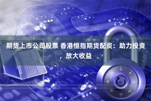 期货上市公司股票 香港恒指期货配资：助力投资，放大收益