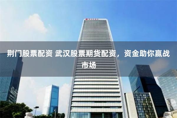 荆门股票配资 武汉股票期货配资，资金助你赢战市场