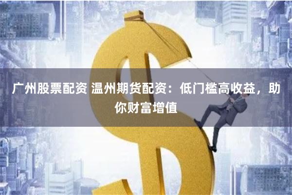 广州股票配资 温州期货配资：低门槛高收益，助你财富增值