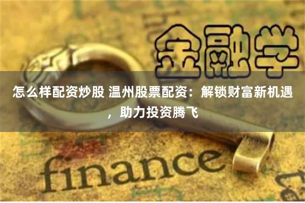 怎么样配资炒股 温州股票配资：解锁财富新机遇，助力投资腾飞