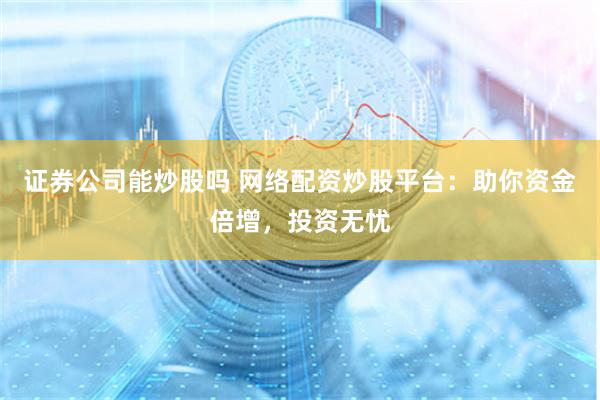 证券公司能炒股吗 网络配资炒股平台：助你资金倍增，投资无忧