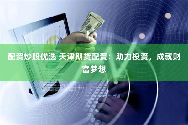配资炒股优选 天津期货配资：助力投资，成就财富梦想