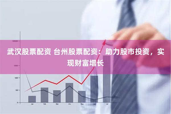 武汉股票配资 台州股票配资：助力股市投资，实现财富增长