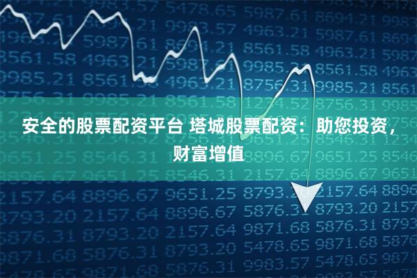 安全的股票配资平台 塔城股票配资：助您投资，财富增值