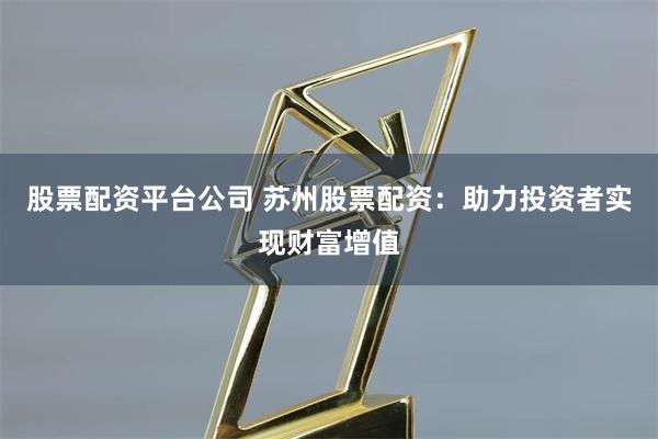 股票配资平台公司 苏州股票配资：助力投资者实现财富增值