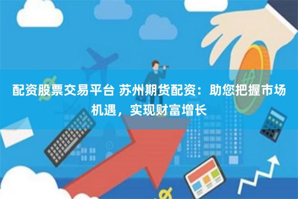 配资股票交易平台 苏州期货配资：助您把握市场机遇，实现财富增长