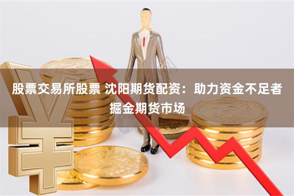 股票交易所股票 沈阳期货配资：助力资金不足者掘金期货市场