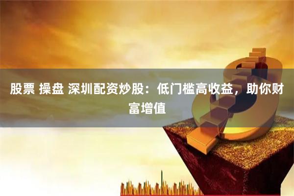 股票 操盘 深圳配资炒股：低门槛高收益，助你财富增值