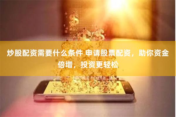 炒股配资需要什么条件 申请股票配资，助你资金倍增，投资更轻松
