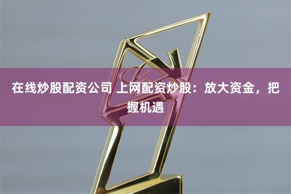 在线炒股配资公司 上网配资炒股：放大资金，把握机遇
