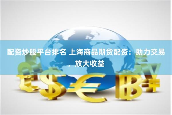 配资炒股平台排名 上海商品期货配资：助力交易，放大收益