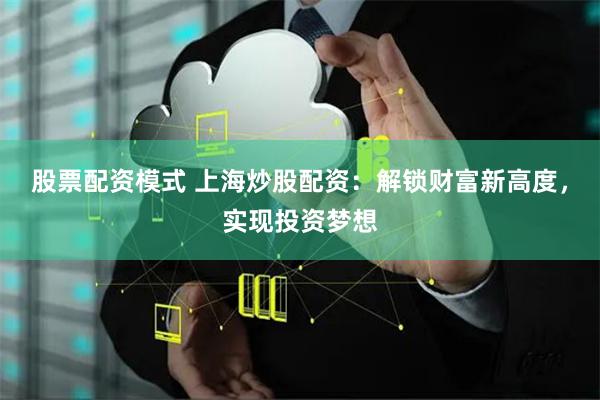 股票配资模式 上海炒股配资：解锁财富新高度，实现投资梦想