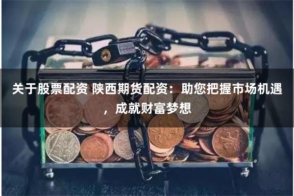 关于股票配资 陕西期货配资：助您把握市场机遇，成就财富梦想