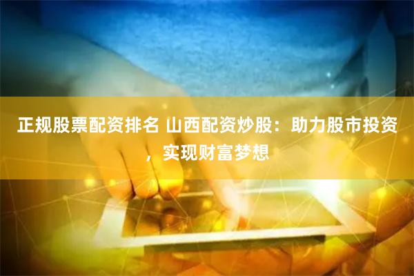正规股票配资排名 山西配资炒股：助力股市投资，实现财富梦想
