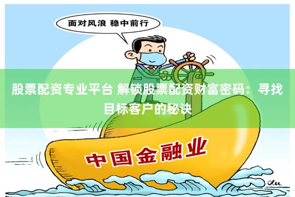 股票配资专业平台 解锁股票配资财富密码：寻找目标客户的秘诀