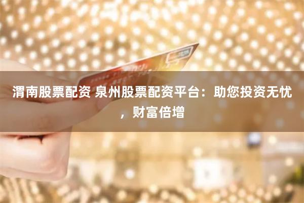 渭南股票配资 泉州股票配资平台：助您投资无忧，财富倍增
