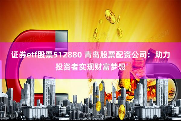 证券etf股票512880 青岛股票配资公司：助力投资者实现财富梦想