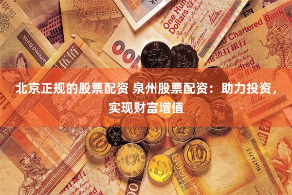 北京正规的股票配资 泉州股票配资：助力投资，实现财富增值
