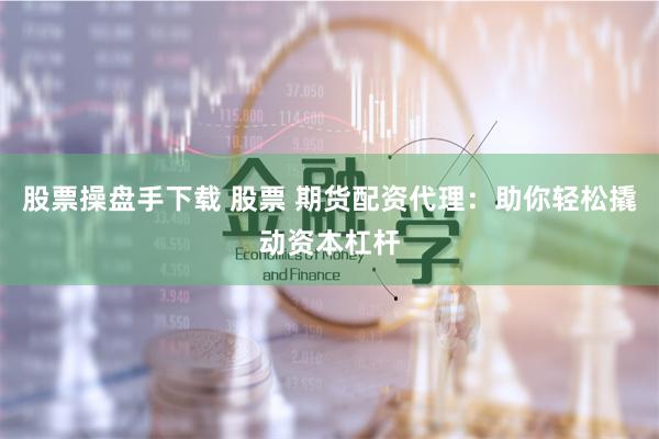 股票操盘手下载 股票 期货配资代理：助你轻松撬动资本杠杆