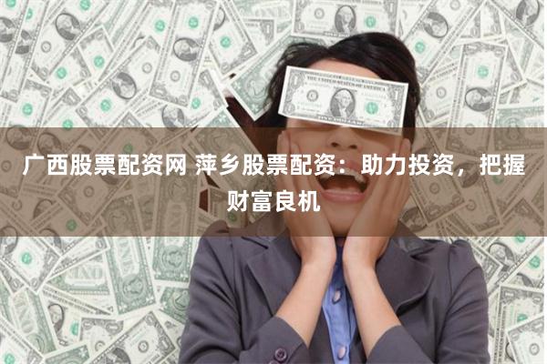 广西股票配资网 萍乡股票配资：助力投资，把握财富良机