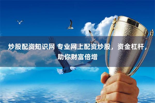炒股配资知识网 专业网上配资炒股，资金杠杆，助你财富倍增