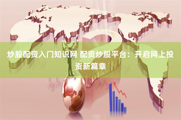 炒股配资入门知识网 配资炒股平台：开启网上投资新篇章
