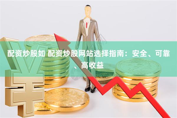 配资炒股如 配资炒股网站选择指南：安全、可靠、高收益