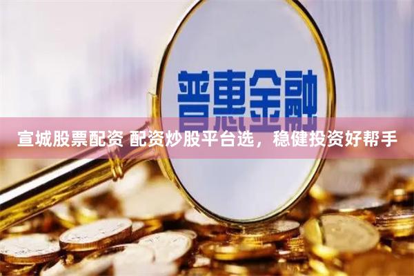 宣城股票配资 配资炒股平台选，稳健投资好帮手