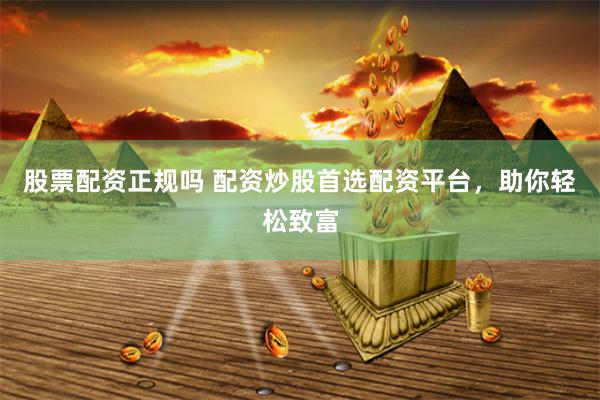 股票配资正规吗 配资炒股首选配资平台，助你轻松致富