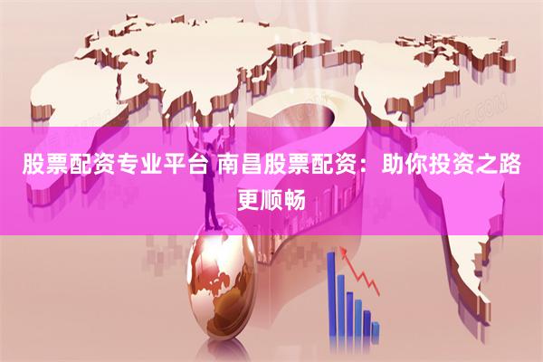 股票配资专业平台 南昌股票配资：助你投资之路更顺畅