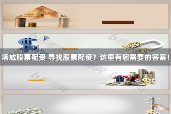 塔城股票配资 寻找股票配资？这里有您需要的答案！