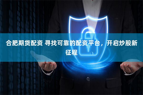 合肥期货配资 寻找可靠的配资平台，开启炒股新征程