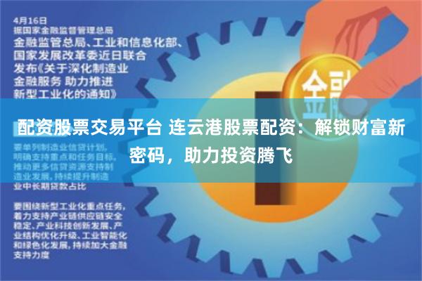 配资股票交易平台 连云港股票配资：解锁财富新密码，助力投资腾飞