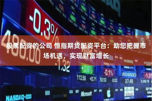 股票配资的公司 恒指期货配资平台：助您把握市场机遇，实现财富增长