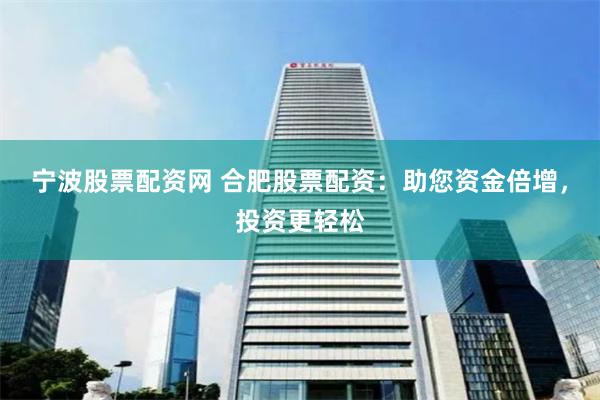 宁波股票配资网 合肥股票配资：助您资金倍增，投资更轻松