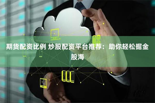 期货配资比例 炒股配资平台推荐：助你轻松掘金股海