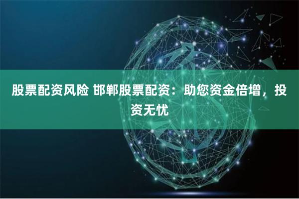 股票配资风险 邯郸股票配资：助您资金倍增，投资无忧