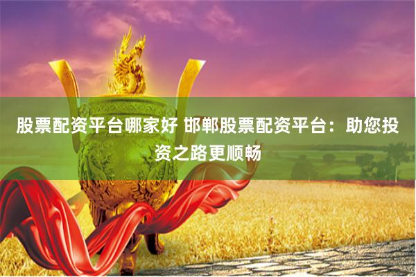 股票配资平台哪家好 邯郸股票配资平台：助您投资之路更顺畅