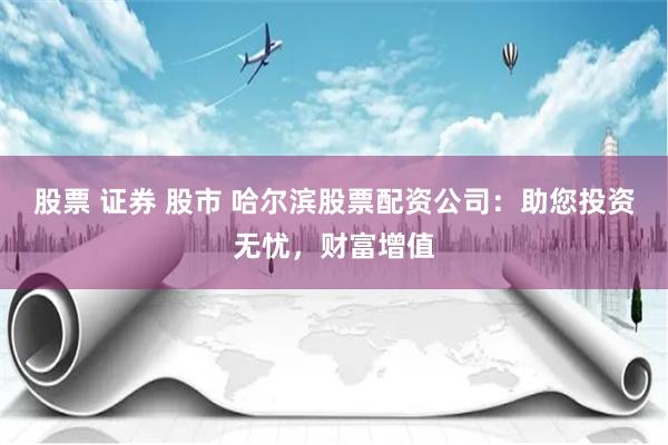 股票 证券 股市 哈尔滨股票配资公司：助您投资无忧，财富增值