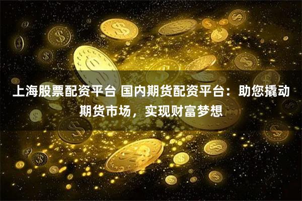 上海股票配资平台 国内期货配资平台：助您撬动期货市场，实现财富梦想