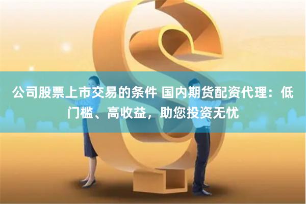 公司股票上市交易的条件 国内期货配资代理：低门槛、高收益，助您投资无忧