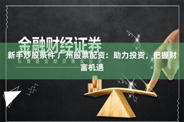 新手炒股条件 广州股票配资：助力投资，把握财富机遇