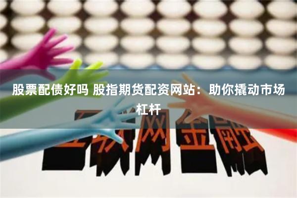 股票配债好吗 股指期货配资网站：助你撬动市场杠杆